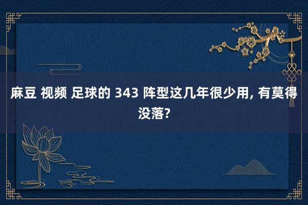 麻豆 视频 足球的 343 阵型这几年很少用, 有莫得没落?