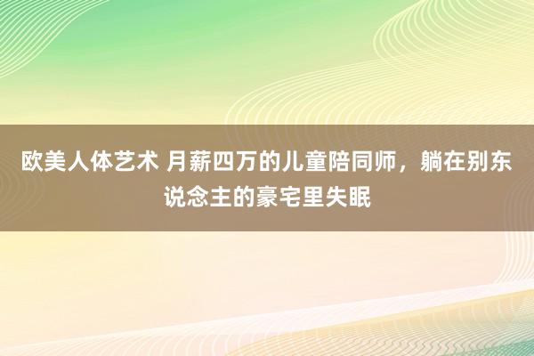 欧美人体艺术 月薪四万的儿童陪同师，躺在别东说念主的豪宅里失眠