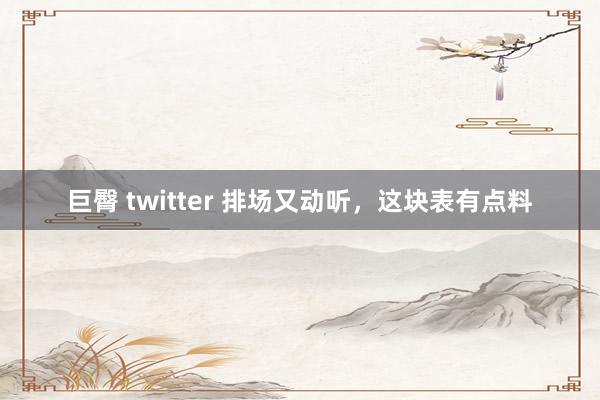 巨臀 twitter 排场又动听，这块表有点料