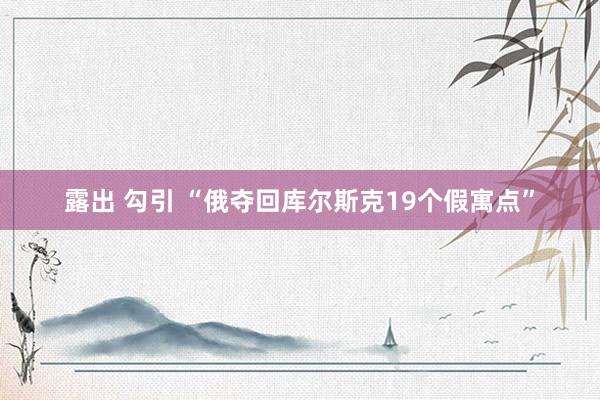 露出 勾引 “俄夺回库尔斯克19个假寓点”