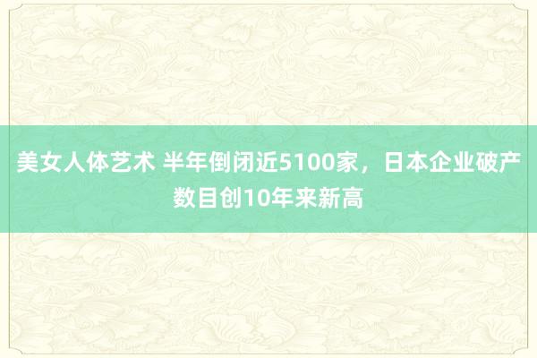 美女人体艺术 半年倒闭近5100家，日本企业破产数目创10年来新高