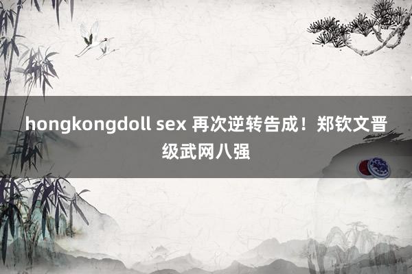 hongkongdoll sex 再次逆转告成！郑钦文晋级武网八强