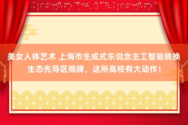 美女人体艺术 上海市生成式东说念主工智能转换生态先导区揭牌，这所高校有大动作！