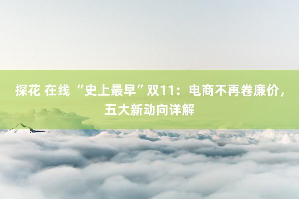 探花 在线 “史上最早”双11：电商不再卷廉价，五大新动向详解