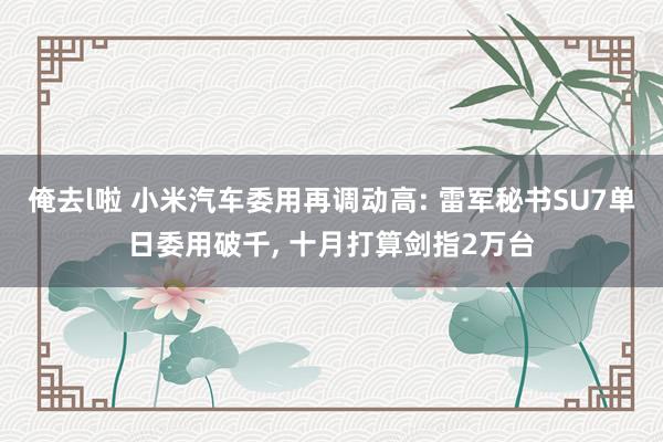 俺去l啦 小米汽车委用再调动高: 雷军秘书SU7单日委用破千, 十月打算剑指2万台