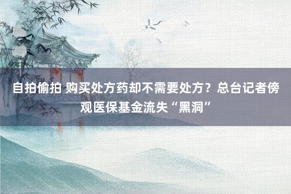 自拍偷拍 购买处方药却不需要处方？总台记者傍观医保基金流失“黑洞”