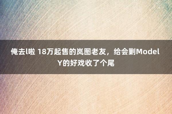 俺去l啦 18万起售的岚图老友，给会剿Model Y的好戏收了个尾