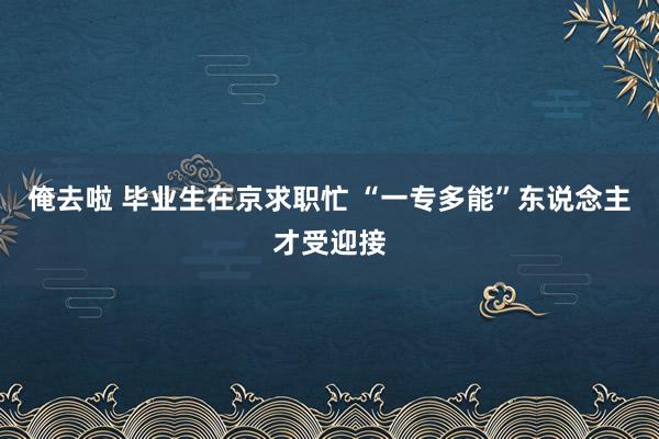 俺去啦 毕业生在京求职忙 “一专多能”东说念主才受迎接