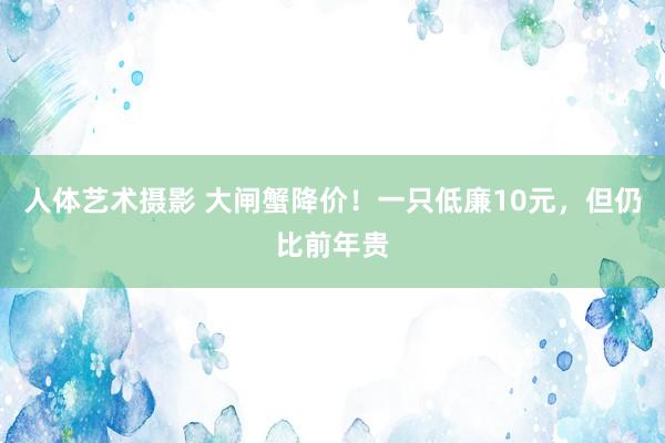 人体艺术摄影 大闸蟹降价！一只低廉10元，但仍比前年贵