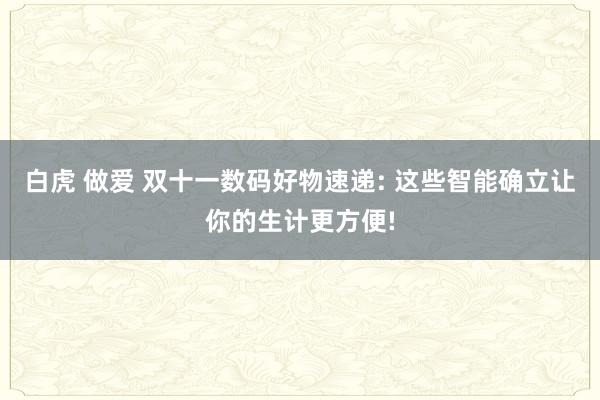 白虎 做爱 双十一数码好物速递: 这些智能确立让你的生计更方便!