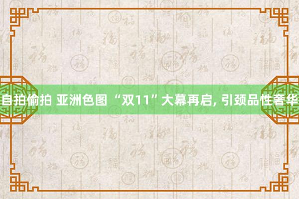 自拍偷拍 亚洲色图 “双11”大幕再启, 引颈品性奢华