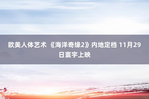 欧美人体艺术 《海洋奇缘2》内地定档 11月29日寰宇上映