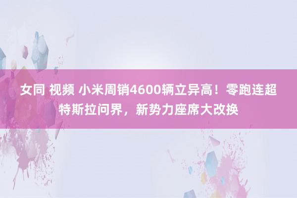 女同 视频 小米周销4600辆立异高！零跑连超特斯拉问界，新势力座席大改换