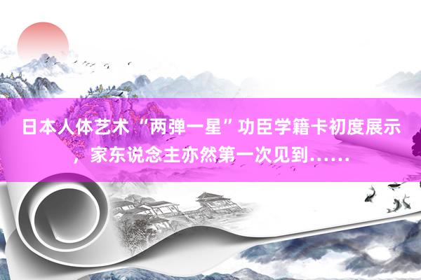 日本人体艺术 “两弹一星”功臣学籍卡初度展示，家东说念主亦然第一次见到……