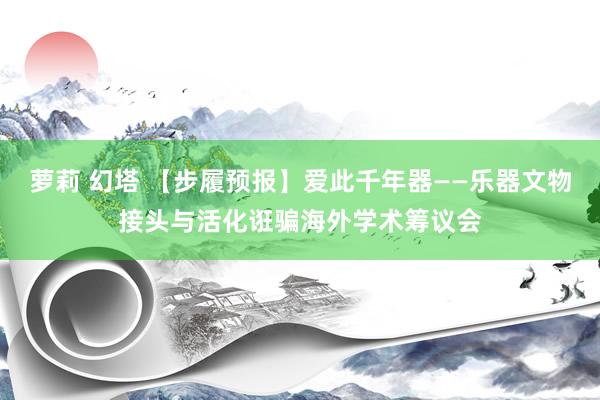 萝莉 幻塔 【步履预报】爱此千年器——乐器文物接头与活化诳骗海外学术筹议会