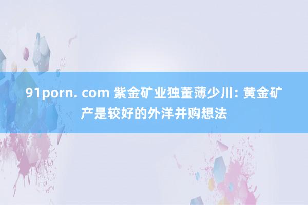 91porn. com 紫金矿业独董薄少川: 黄金矿产是较好的外洋并购想法