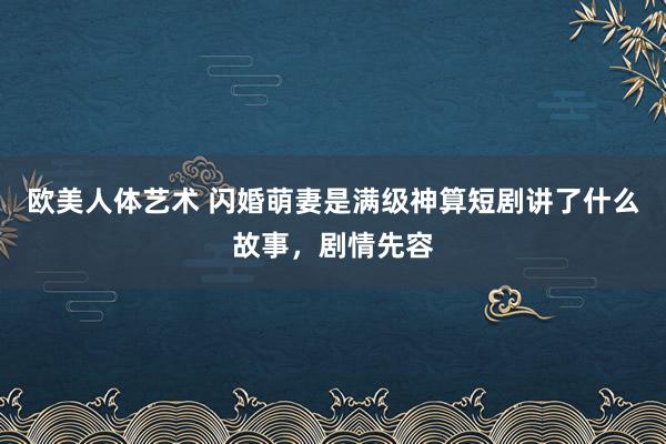 欧美人体艺术 闪婚萌妻是满级神算短剧讲了什么故事，剧情先容