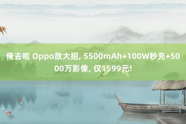 俺去啦 Oppo放大招, 5500mAh+100W秒充+5000万影像, 仅1599元!