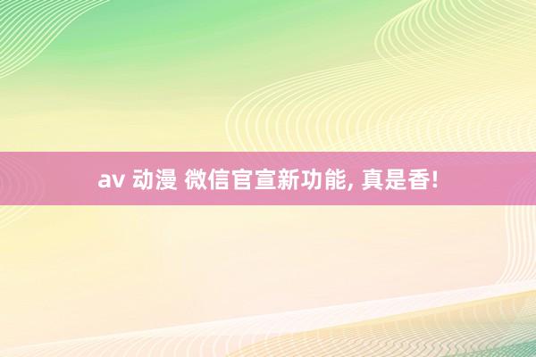 av 动漫 微信官宣新功能, 真是香!