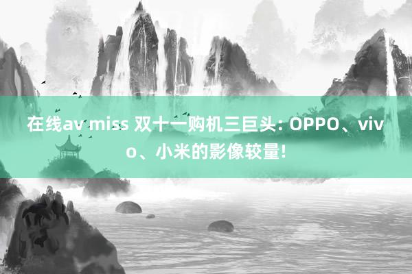 在线av miss 双十一购机三巨头: OPPO、vivo、小米的影像较量!