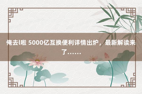 俺去l啦 5000亿互换便利详情出炉，最新解读来了……