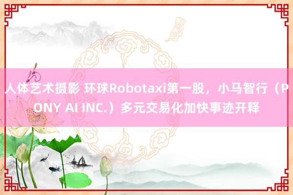 人体艺术摄影 环球Robotaxi第一股，小马智行（PONY AI INC.）多元交易化加快事迹开释