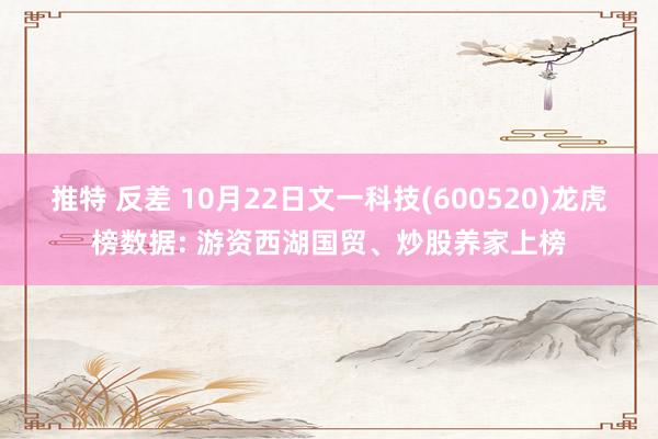 推特 反差 10月22日文一科技(600520)龙虎榜数据: 游资西湖国贸、炒股养家上榜