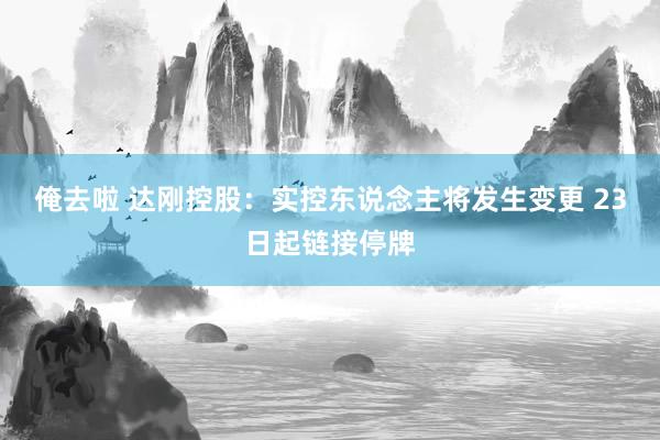 俺去啦 达刚控股：实控东说念主将发生变更 23日起链接停牌