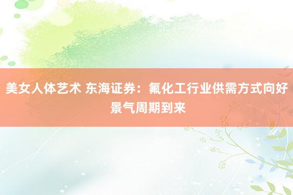 美女人体艺术 东海证券：氟化工行业供需方式向好 景气周期到来