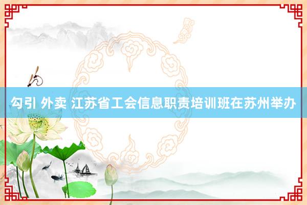 勾引 外卖 江苏省工会信息职责培训班在苏州举办