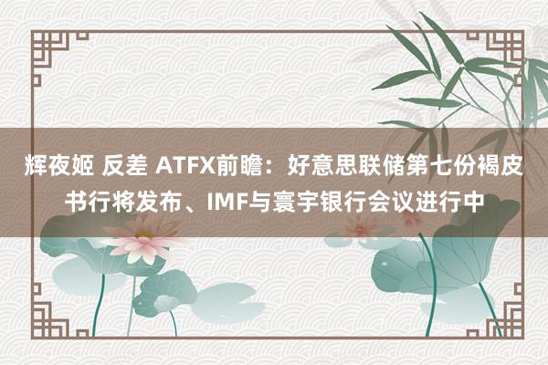 辉夜姬 反差 ATFX前瞻：好意思联储第七份褐皮书行将发布、IMF与寰宇银行会议进行中