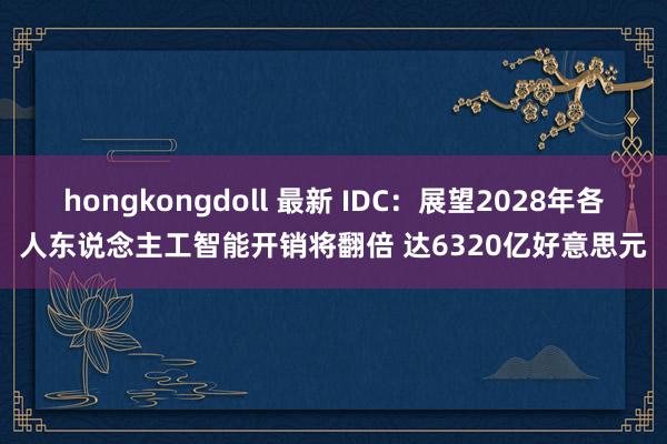 hongkongdoll 最新 IDC：展望2028年各人东说念主工智能开销将翻倍 达6320亿好意思元