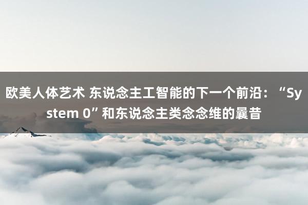 欧美人体艺术 东说念主工智能的下一个前沿：“System 0”和东说念主类念念维的曩昔