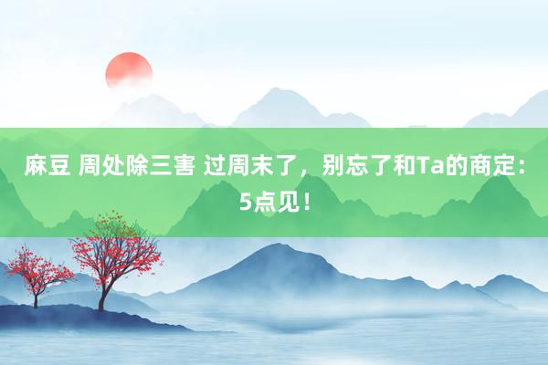 麻豆 周处除三害 过周末了，别忘了和Ta的商定：5点见！