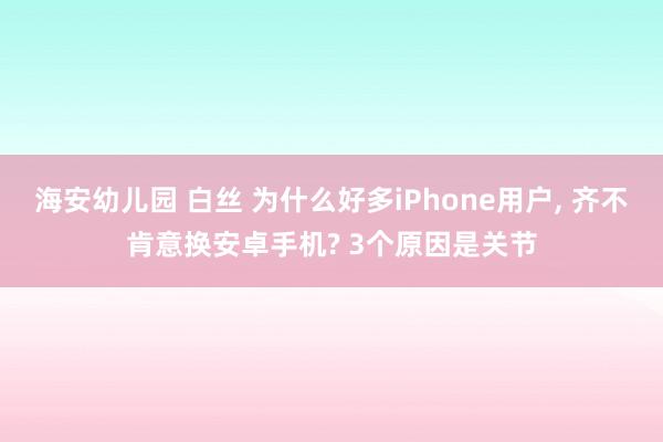 海安幼儿园 白丝 为什么好多iPhone用户， 齐不肯意换安卓手机? 3个原因是关节