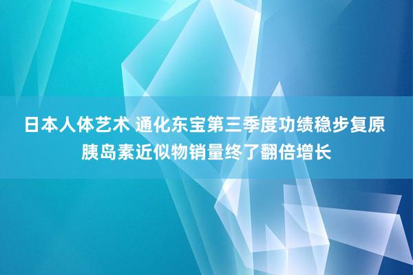 日本人体艺术 通化东宝第三季度功绩稳步复原 胰岛素近似物销量终了翻倍增长