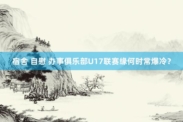 宿舍 自慰 办事俱乐部U17联赛缘何时常爆冷？