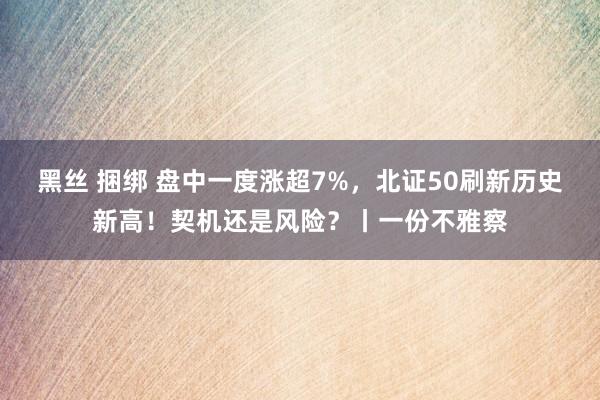 黑丝 捆绑 盘中一度涨超7%，北证50刷新历史新高！契机还是风险？丨一份不雅察