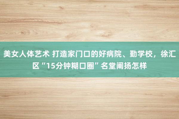 美女人体艺术 打造家门口的好病院、勤学校，徐汇区“15分钟糊口圈”名堂阐扬怎样