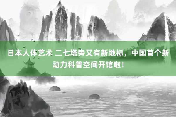 日本人体艺术 二七塔旁又有新地标，中国首个新动力科普空间开馆啦！