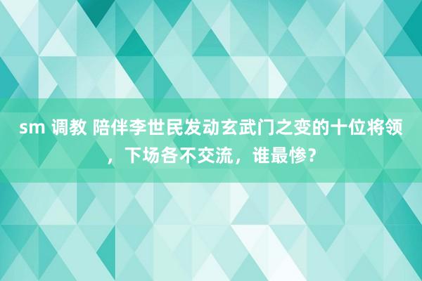 sm 调教 陪伴李世民发动玄武门之变的十位将领，下场各不交流，谁最惨？