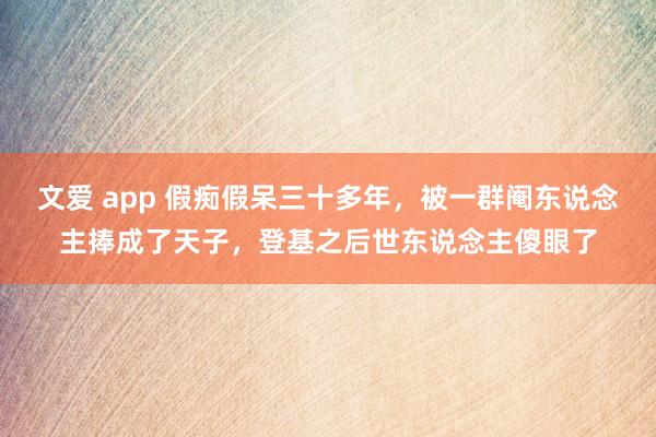 文爱 app 假痴假呆三十多年，被一群阉东说念主捧成了天子，登基之后世东说念主傻眼了