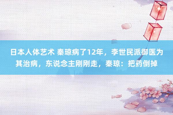 日本人体艺术 秦琼病了12年，李世民派御医为其治病，东说念主刚刚走，秦琼：把药倒掉