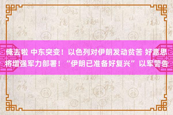 俺去啦 中东突变！以色列对伊朗发动贫苦 好意思将增强军力部署！“伊朗已准备好复兴” 以军警告