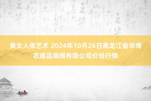 美女人体艺术 2024年10月26日黑龙江省华博农居品阛阓有限公司价钱行情