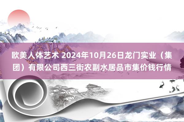 欧美人体艺术 2024年10月26日龙门实业（集团）有限公司西三街农副水居品市集价钱行情