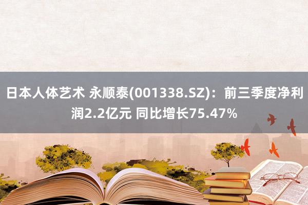 日本人体艺术 永顺泰(001338.SZ)：前三季度净利润2.2亿元 同比增长75.47%