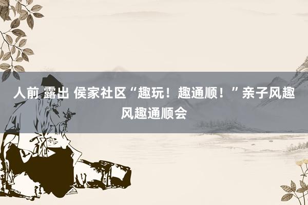 人前 露出 侯家社区“趣玩！趣通顺！”亲子风趣风趣通顺会