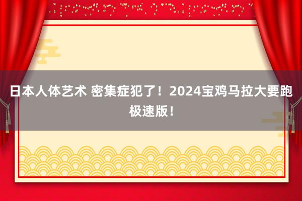 日本人体艺术 密集症犯了！2024宝鸡马拉大要跑极速版！