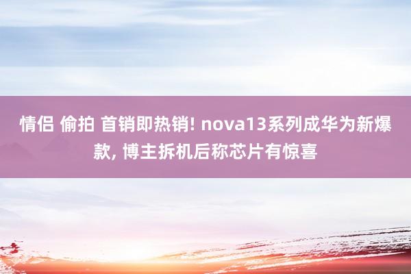 情侣 偷拍 首销即热销! nova13系列成华为新爆款, 博主拆机后称芯片有惊喜